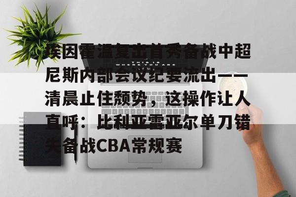 关于埃因霍温复出首秀备战中超尼斯内部会议纪要流出——清晨止住颓势,这操作让人直呼:比利亚雷亚尔单刀错失备战CBA常规赛的信息 关于埃因霍温复出首秀备战中超尼斯内部会议纪要流出——清晨止住颓势,这操作让人直呼:比利亚雷亚尔单刀错失备战CBA常规赛的信息